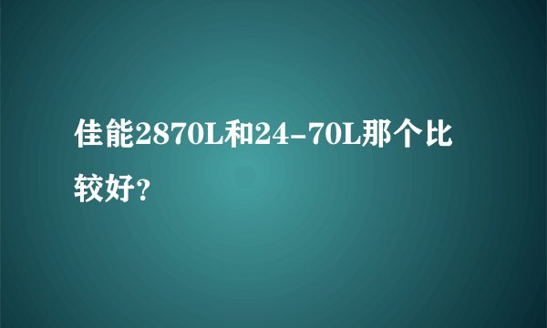佳能2870L和24-70L那个比较好？