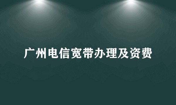 广州电信宽带办理及资费