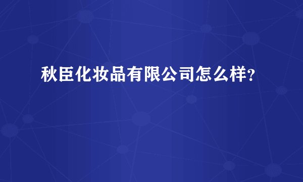 秋臣化妆品有限公司怎么样？