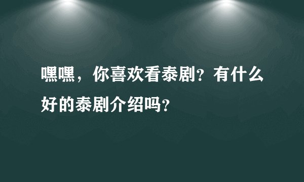 嘿嘿,你喜欢看泰剧?有什么好的泰剧介绍吗?