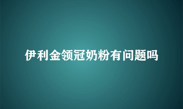 伊利金领冠奶粉有问题吗
