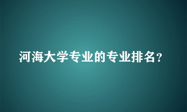 河海大学专业的专业排名？