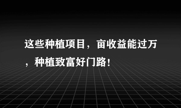 这些种植项目，亩收益能过万，种植致富好门路！