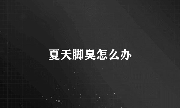 夏天脚臭怎么办