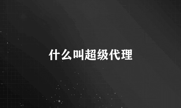 什么叫超级代理