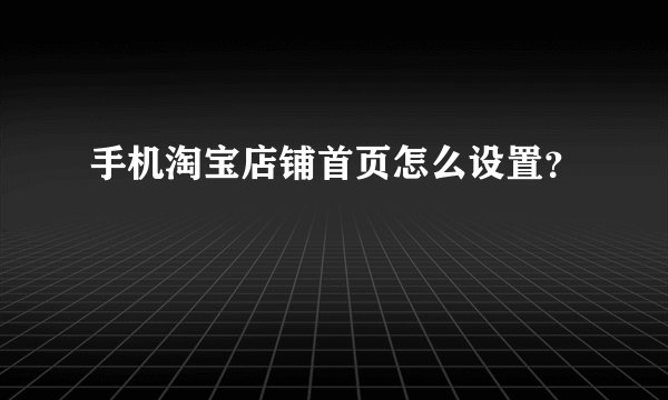 手机淘宝店铺首页怎么设置？