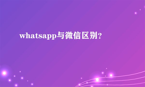 whatsapp与微信区别？