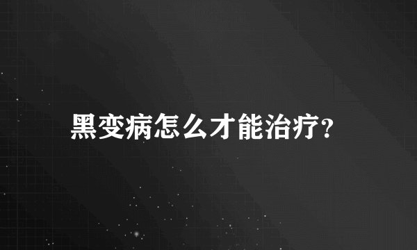黑变病怎么才能治疗？