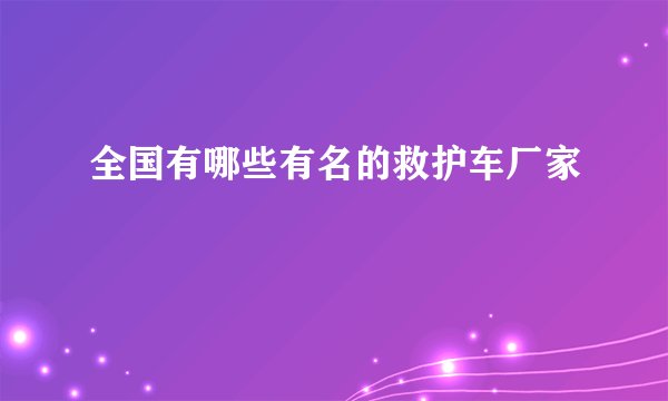 全国有哪些有名的救护车厂家