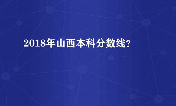 2018年山西本科分数线？