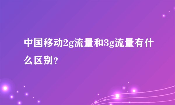 中国移动2g流量和3g流量有什么区别？