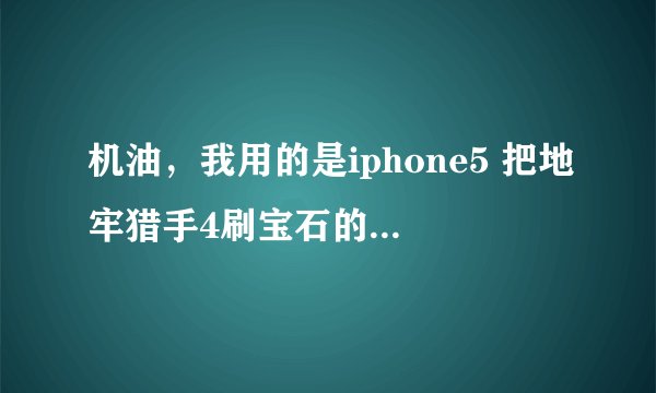机油，我用的是iphone5 把地牢猎手4刷宝石的方法告诉我下。谢谢！
