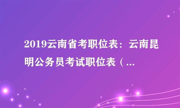 2019云南省考职位表:云南昆明公务员考试职位表(446人)