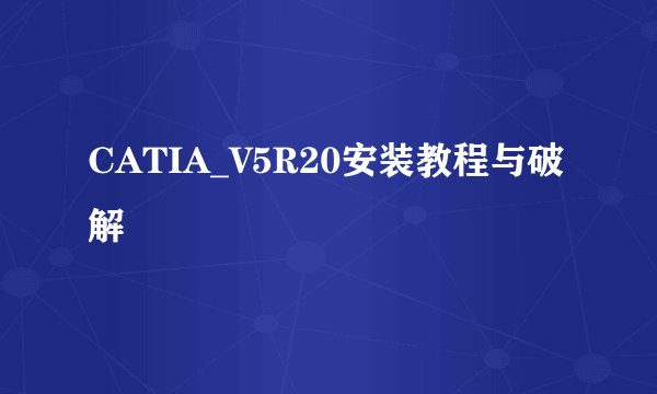CATIA_V5R20安装教程与破解