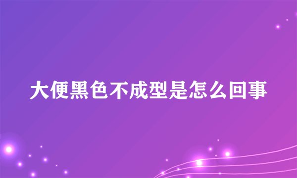大便黑色不成型是怎么回事