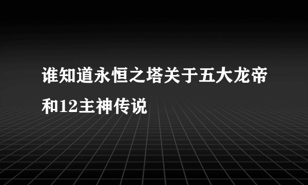 谁知道永恒之塔关于五大龙帝和12主神传说