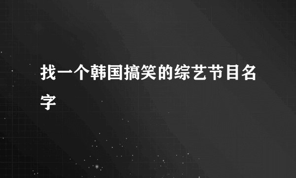 找一个韩国搞笑的综艺节目名字