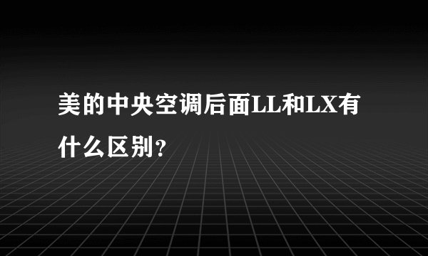美的中央空调后面LL和LX有什么区别？