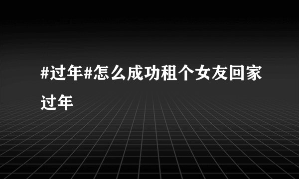 #过年#怎么成功租个女友回家过年