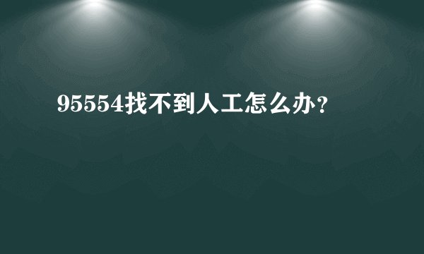 95554找不到人工怎么办？