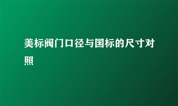 美标阀门口径与国标的尺寸对照