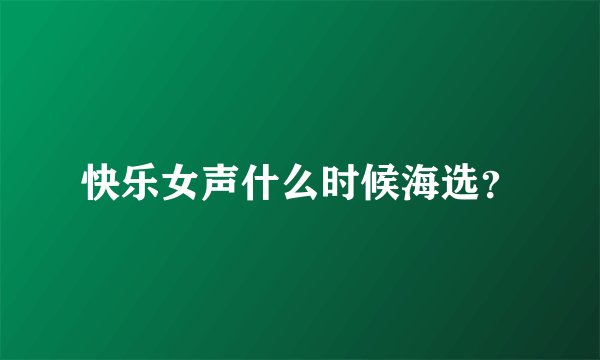 快乐女声什么时候海选？