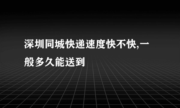 深圳同城快递速度快不快,一般多久能送到