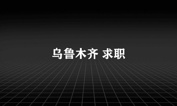 乌鲁木齐 求职