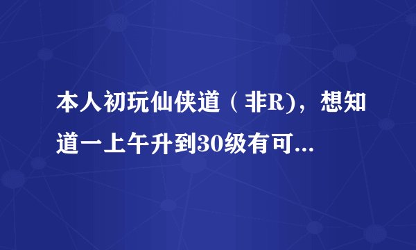 本人初玩仙侠道（非R)，想知道一上午升到30级有可能吗？怎样升级最快？
