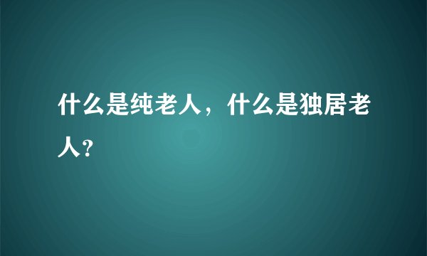 什么是纯老人，什么是独居老人？