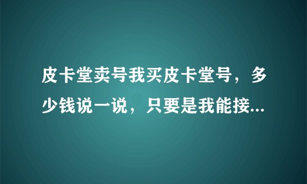 皮卡堂卖号我买皮卡堂号，多少钱说一说，只要是我能接受的价位就行，怎么交易，请告诉我一声，谢谢