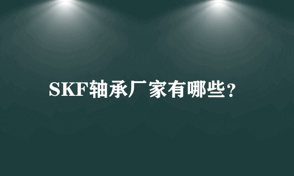 SKF轴承厂家有哪些?