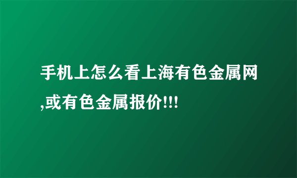 手机上怎么看上海有色金属网,或有色金属报价!!!