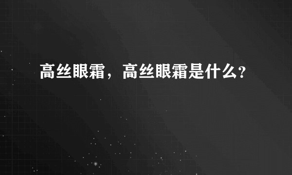 高丝眼霜，高丝眼霜是什么？