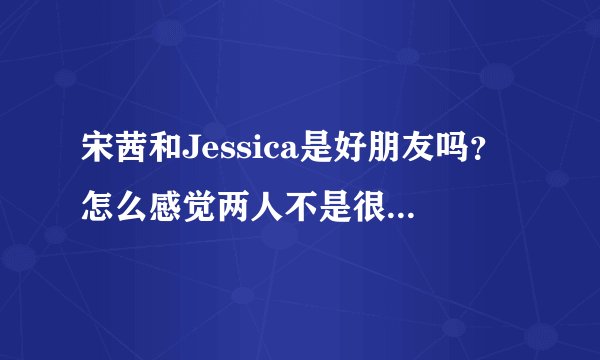 宋茜和Jessica是好朋友吗?怎么感觉两人不是很亲啊。可是宋茜那么照顾小水晶。。。