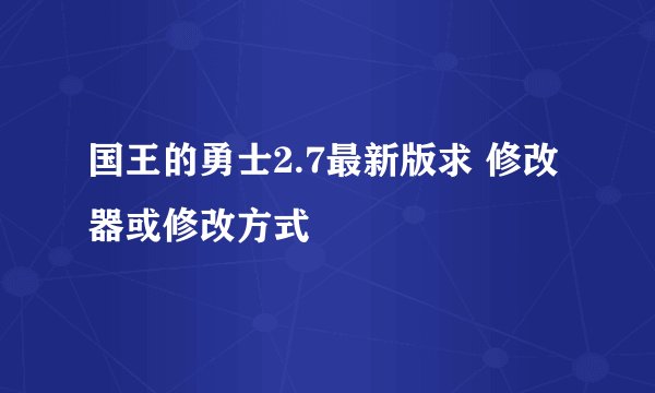 国王的勇士2.7最新版求 修改器或修改方式