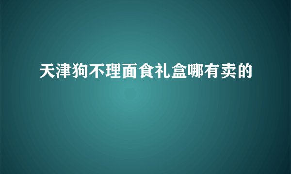 天津狗不理面食礼盒哪有卖的