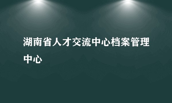 湖南省人才交流中心档案管理中心