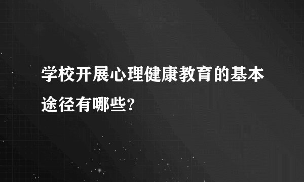 学校开展心理健康教育的基本途径有哪些?