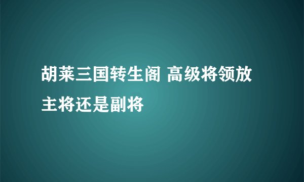 胡莱三国转生阁 高级将领放主将还是副将