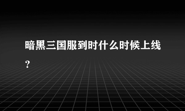 暗黑三国服到时什么时候上线？