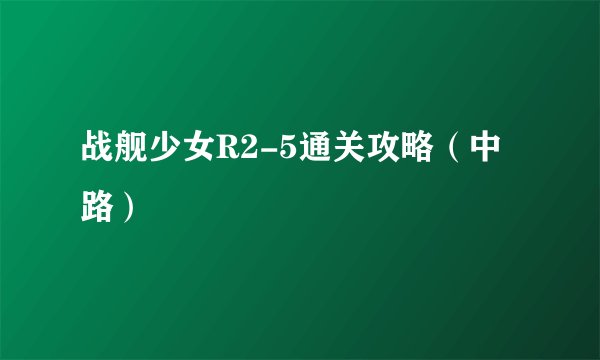 战舰少女R2-5通关攻略(中路)