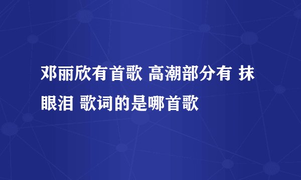 邓丽欣有首歌 高潮部分有 抹眼泪 歌词的是哪首歌