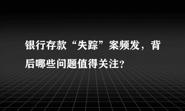 银行存款“失踪”案频发，背后哪些问题值得关注？