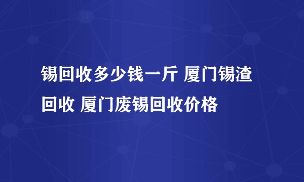 锡回收多少钱一斤 厦门锡渣回收 厦门废锡回收价格