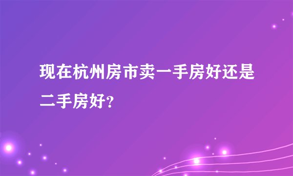 现在杭州房市卖一手房好还是二手房好？