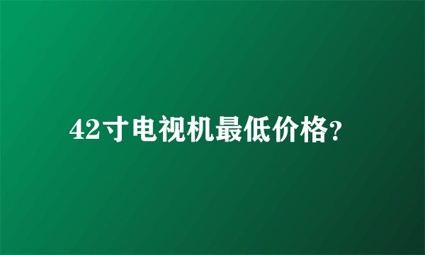 42寸电视机最低价格？