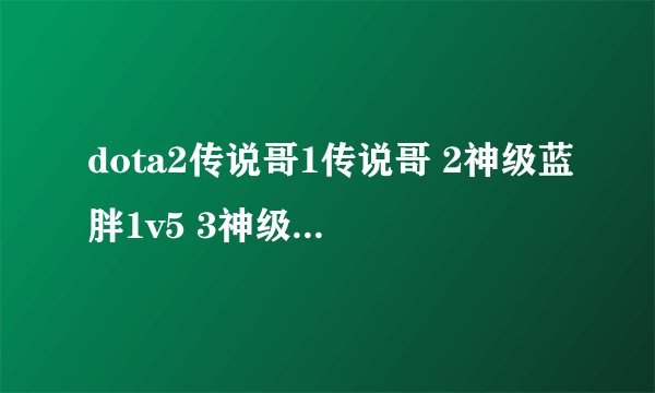 dota2传说哥1传说哥 2神级蓝胖1v5 3神级rep之光法骂退9人 4一姐为什么是一姐 5寂