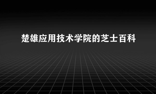 楚雄应用技术学院的芝士百科