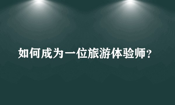 如何成为一位旅游体验师？